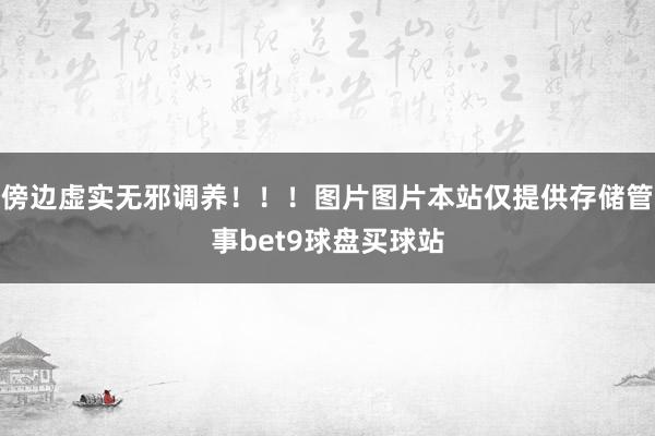 傍边虚实无邪调养！！！图片图片本站仅提供存储管事bet9球盘买球站