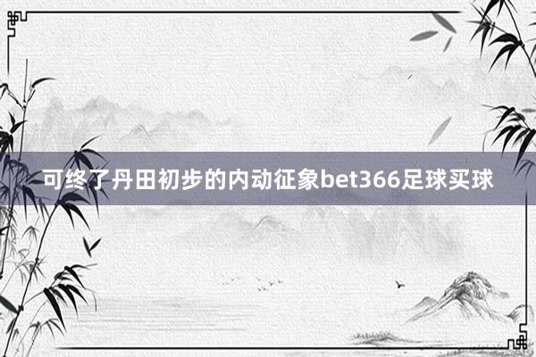 可终了丹田初步的内动征象bet366足球买球