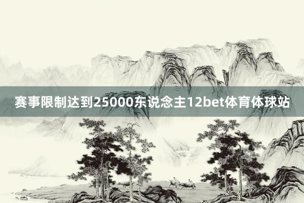 赛事限制达到25000东说念主12bet体育体球站