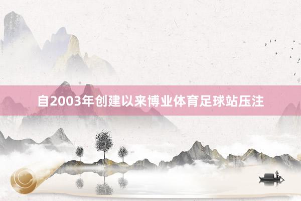 自2003年创建以来博业体育足球站压注