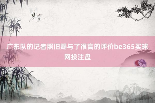 广东队的记者照旧赐与了很高的评价be365买球网投注盘