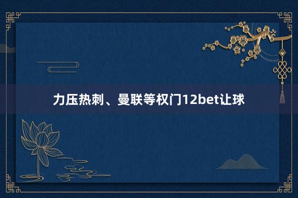 力压热刺、曼联等权门12bet让球