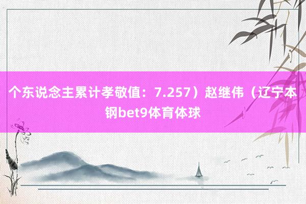 个东说念主累计孝敬值：7.257）赵继伟（辽宁本钢bet9体育体球