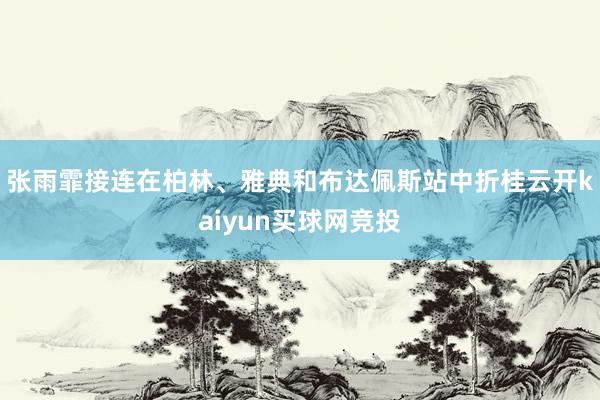 张雨霏接连在柏林、雅典和布达佩斯站中折桂云开kaiyun买球网竞投