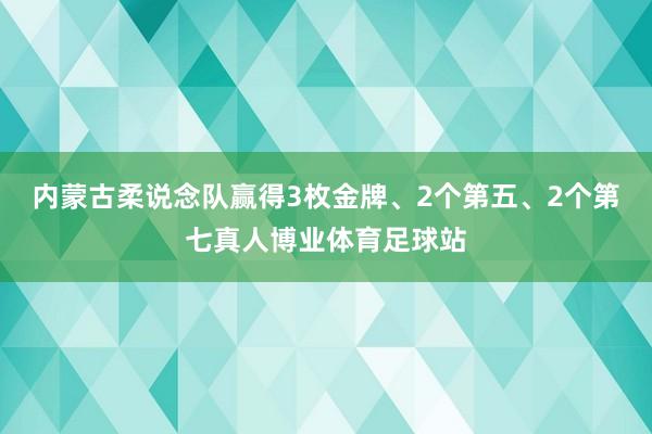 内蒙古柔说念队赢得3枚金牌、2个第五、2个第七真人博业体育足球站