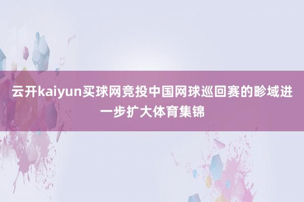 云开kaiyun买球网竞投中国网球巡回赛的畛域进一步扩大体育集锦