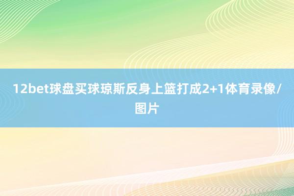 12bet球盘买球琼斯反身上篮打成2+1体育录像/图片