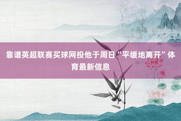 靠谱英超联赛买球网投他于周日“平缓地离开”体育最新信息