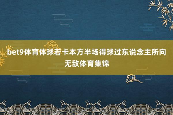 bet9体育体球若卡本方半场得球过东说念主所向无敌体育集锦