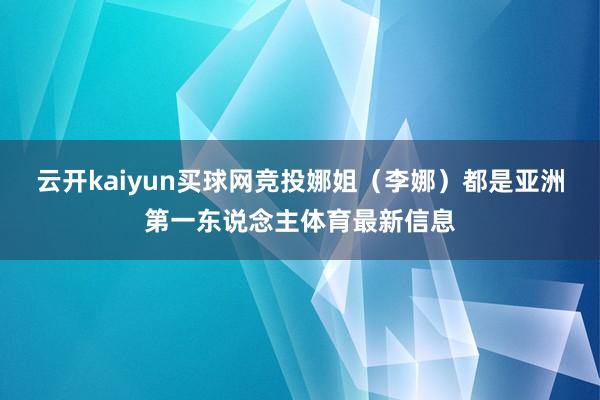 云开kaiyun买球网竞投娜姐（李娜）都是亚洲第一东说念主体育最新信息