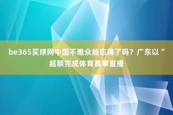 be365买球网中国不雅众能忘得了吗？广东以“超额完成体育赛事直播