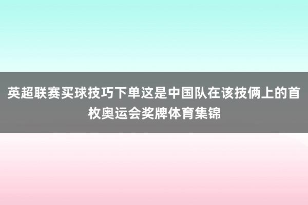 英超联赛买球技巧下单这是中国队在该技俩上的首枚奥运会奖牌体育集锦