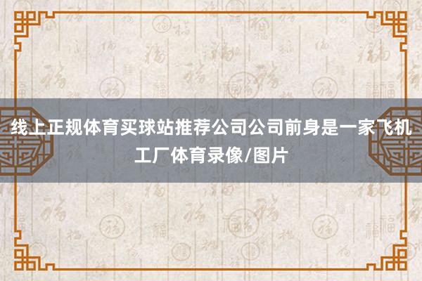 线上正规体育买球站推荐公司公司前身是一家飞机工厂体育录像/图片