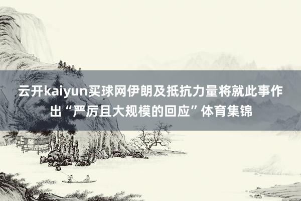 云开kaiyun买球网伊朗及抵抗力量将就此事作出“严厉且大规模的回应”体育集锦