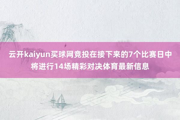 云开kaiyun买球网竞投在接下来的7个比赛日中将进行14场精彩对决体育最新信息