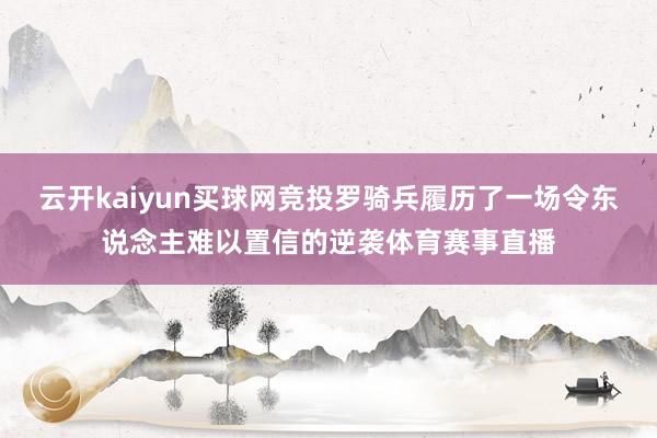 云开kaiyun买球网竞投罗骑兵履历了一场令东说念主难以置信的逆袭体育赛事直播