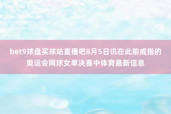 bet9球盘买球站直播吧8月5日讯在此前戒指的奥运会网球女单决赛中体育最新信息