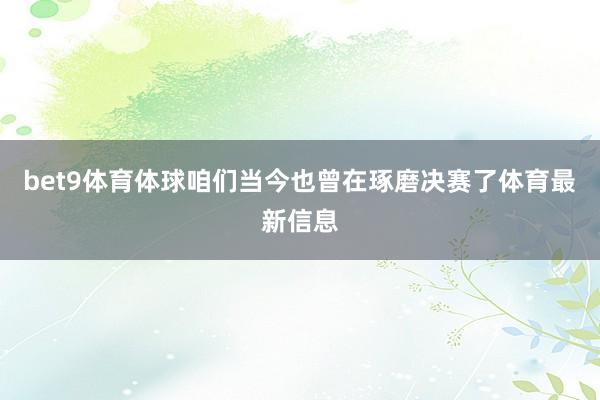 bet9体育体球咱们当今也曾在琢磨决赛了体育最新信息