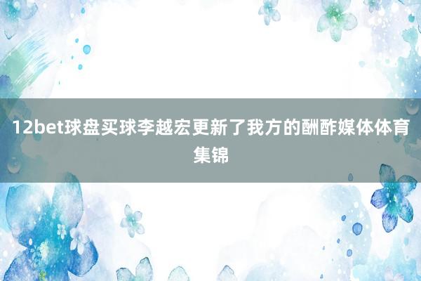 12bet球盘买球李越宏更新了我方的酬酢媒体体育集锦