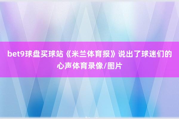 bet9球盘买球站《米兰体育报》说出了球迷们的心声体育录像/图片