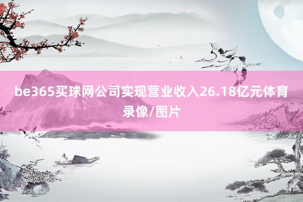 be365买球网公司实现营业收入26.18亿元体育录像/图片