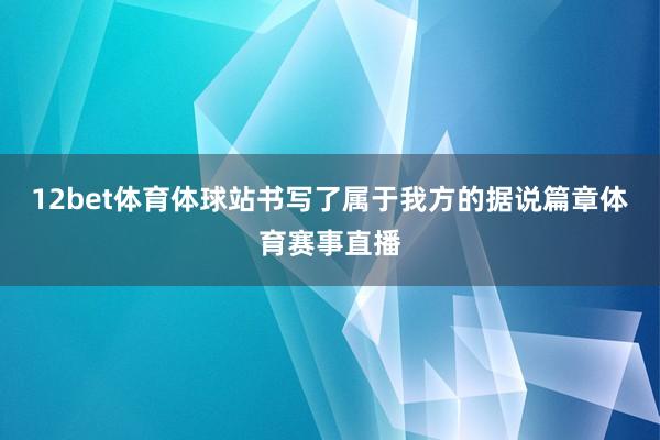 12bet体育体球站书写了属于我方的据说篇章体育赛事直播