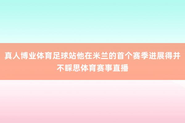 真人博业体育足球站他在米兰的首个赛季进展得并不睬思体育赛事直播