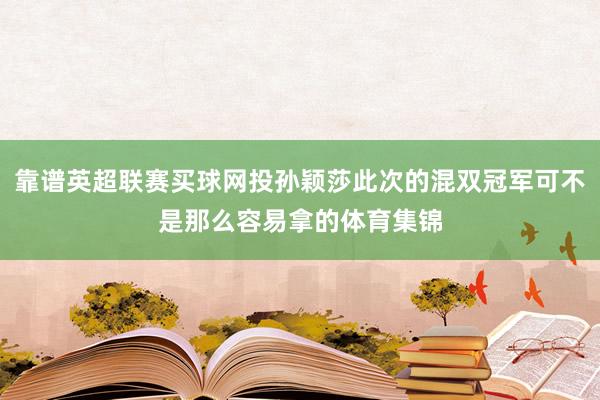 靠谱英超联赛买球网投孙颖莎此次的混双冠军可不是那么容易拿的体育集锦