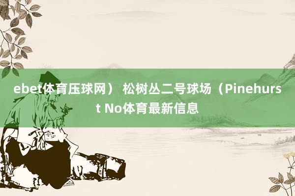 ebet体育压球网） 松树丛二号球场（Pinehurst No体育最新信息