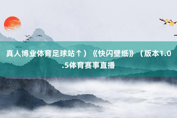 真人博业体育足球站↑）《快闪壁纸》（版本1.0.5体育赛事直播