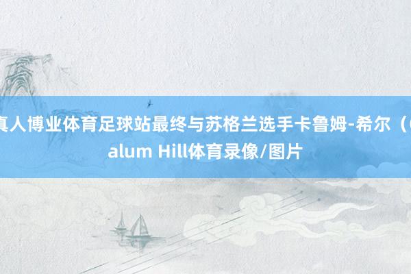 真人博业体育足球站最终与苏格兰选手卡鲁姆-希尔（Calum Hill体育录像/图片