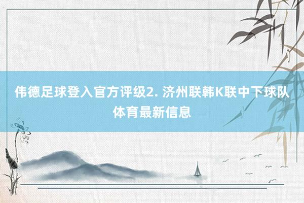 伟德足球登入官方评级　　2. 济州联韩K联中下球队体育最新信息