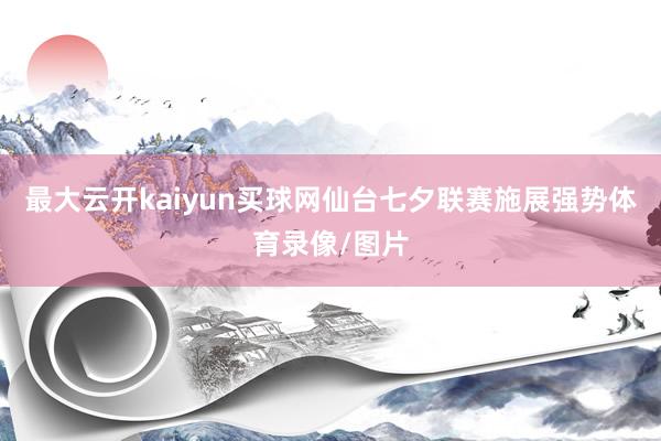 最大云开kaiyun买球网　　仙台七夕联赛施展强势体育录像/图片