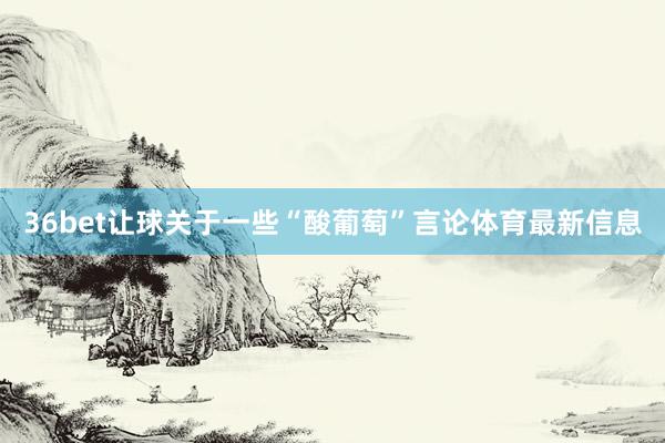 36bet让球关于一些“酸葡萄”言论体育最新信息