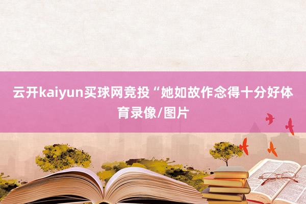 云开kaiyun买球网竞投“她如故作念得十分好体育录像/图片