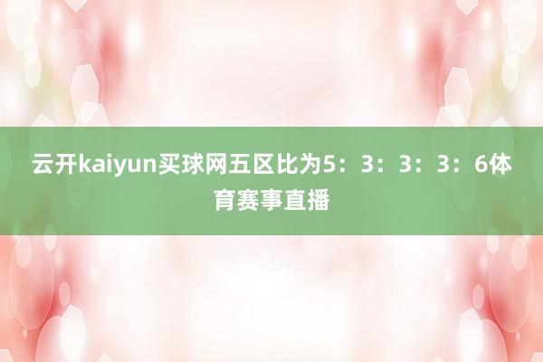 云开kaiyun买球网五区比为5：3：3：3：6体育赛事直播