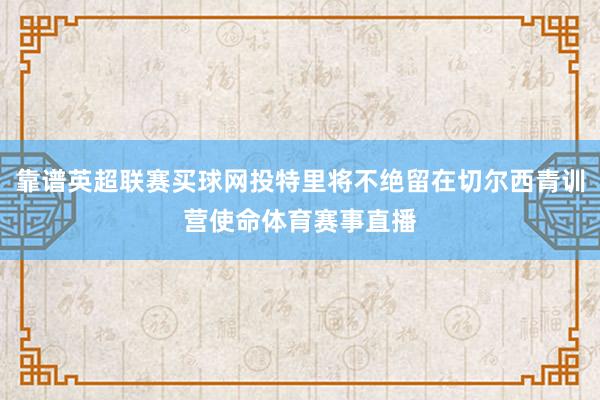 靠谱英超联赛买球网投特里将不绝留在切尔西青训营使命体育赛事直播