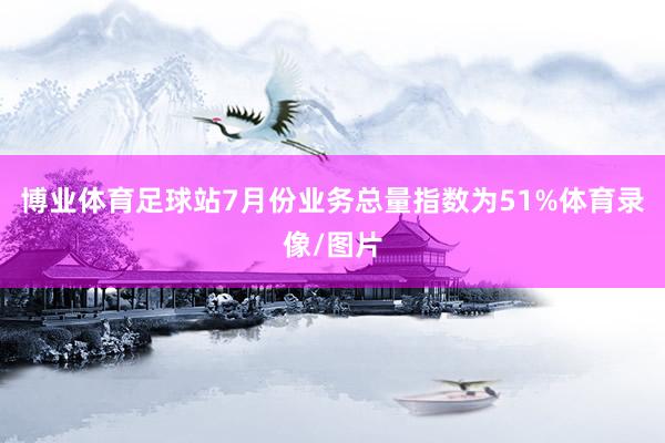 博业体育足球站7月份业务总量指数为51%体育录像/图片