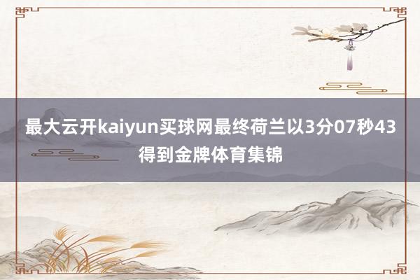 最大云开kaiyun买球网最终荷兰以3分07秒43得到金牌体育集锦