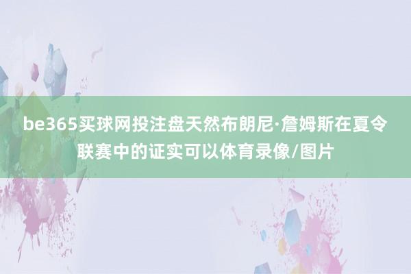 be365买球网投注盘天然布朗尼·詹姆斯在夏令联赛中的证实可以体育录像/图片