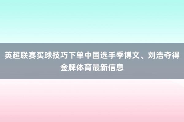 英超联赛买球技巧下单中国选手季博文、刘浩夺得金牌体育最新信息