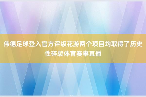 伟德足球登入官方评级花游两个项目均取得了历史性碎裂体育赛事直播