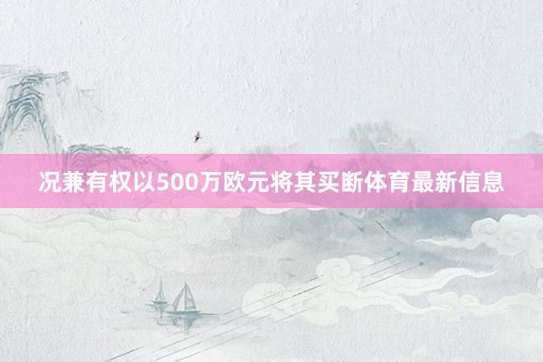 况兼有权以500万欧元将其买断体育最新信息