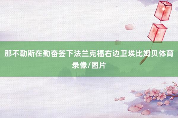 那不勒斯在勤奋签下法兰克福右边卫埃比姆贝体育录像/图片