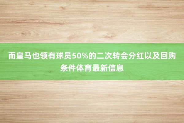 而皇马也领有球员50%的二次转会分红以及回购条件体育最新信息