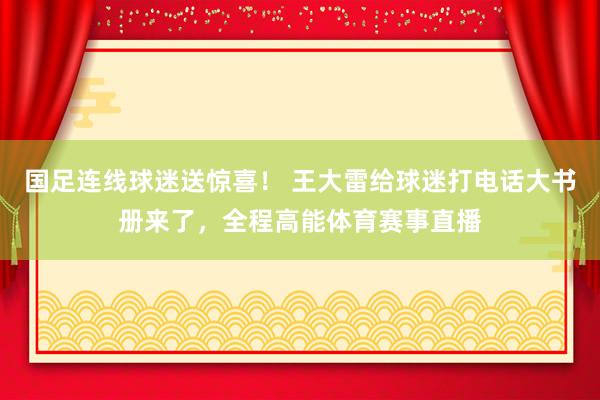 国足连线球迷送惊喜！ 王大雷给球迷打电话大书册来了，全程高能体育赛事直播