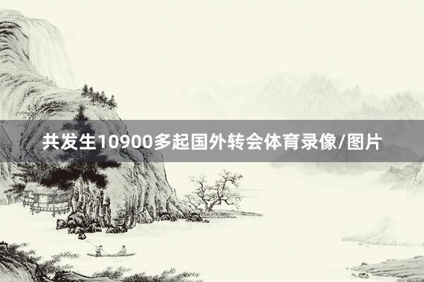 共发生10900多起国外转会体育录像/图片