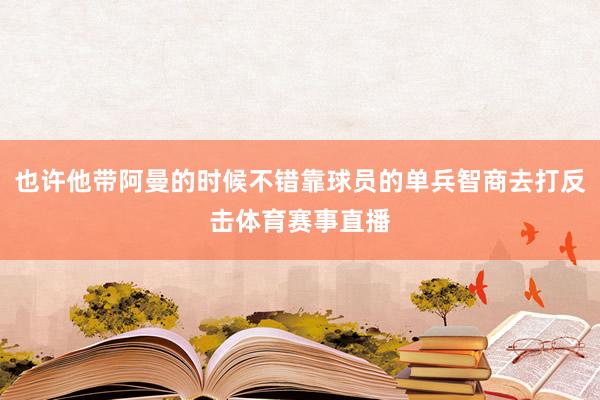 也许他带阿曼的时候不错靠球员的单兵智商去打反击体育赛事直播