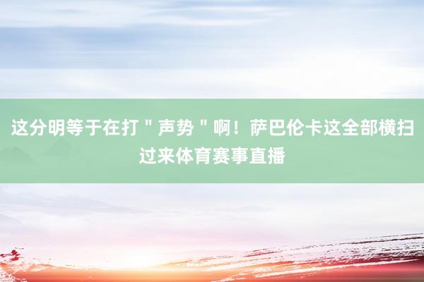 这分明等于在打＂声势＂啊！萨巴伦卡这全部横扫过来体育赛事直播