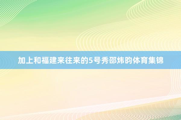 加上和福建来往来的5号秀邵炜昀体育集锦